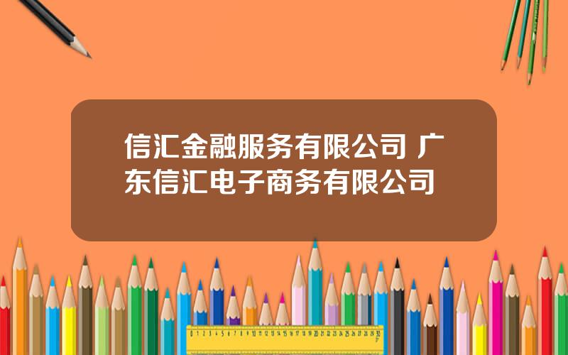 信汇金融服务有限公司 广东信汇电子商务有限公司